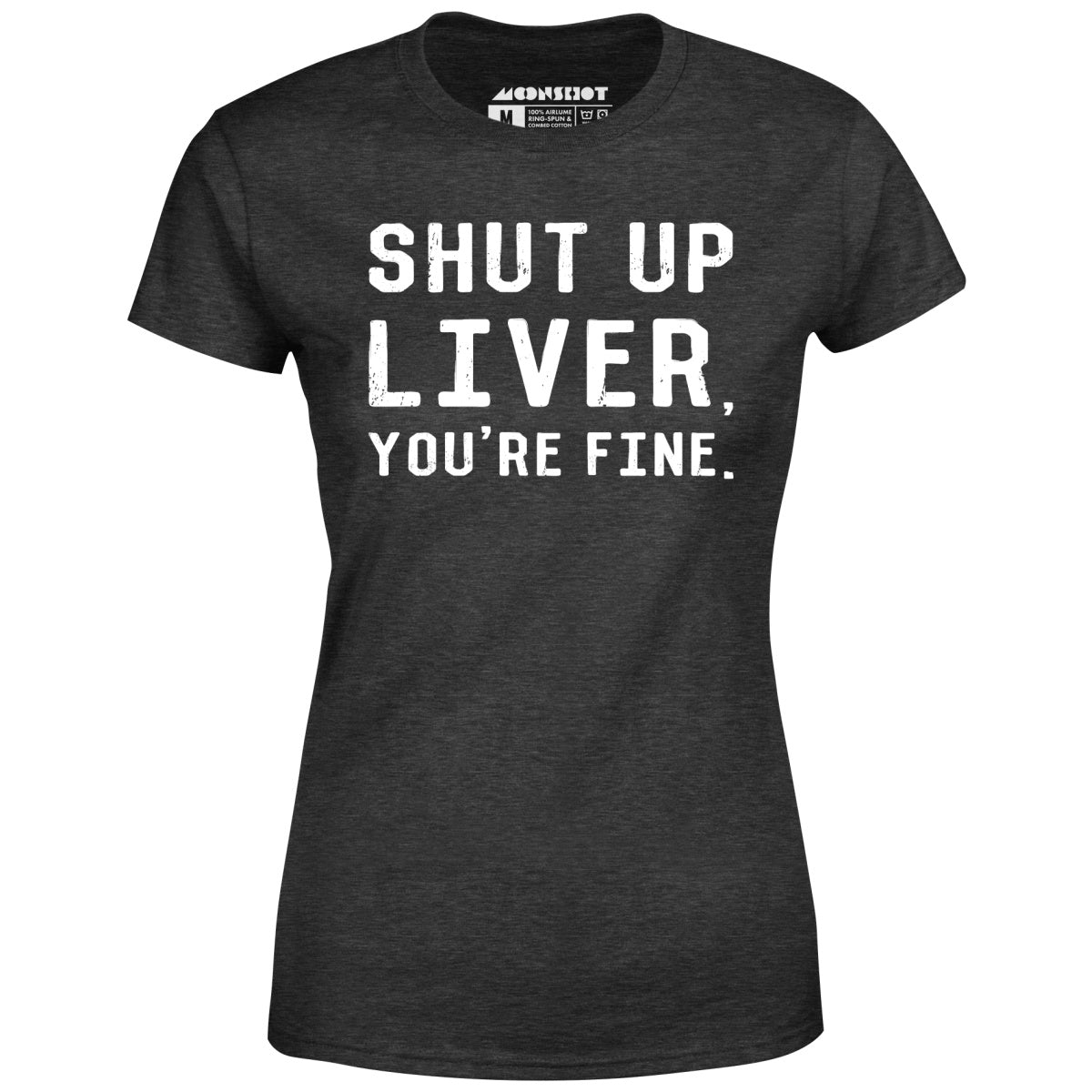 Shut Up Liver You're Fine - Women's T-Shirt
