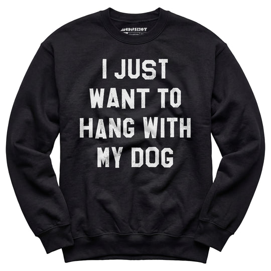 I Just Want to Hang With My Dog - Unisex Sweatshirt