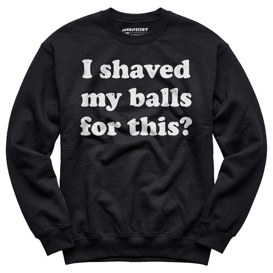 I Shaved My Balls For This? - Unisex Sweatshirt