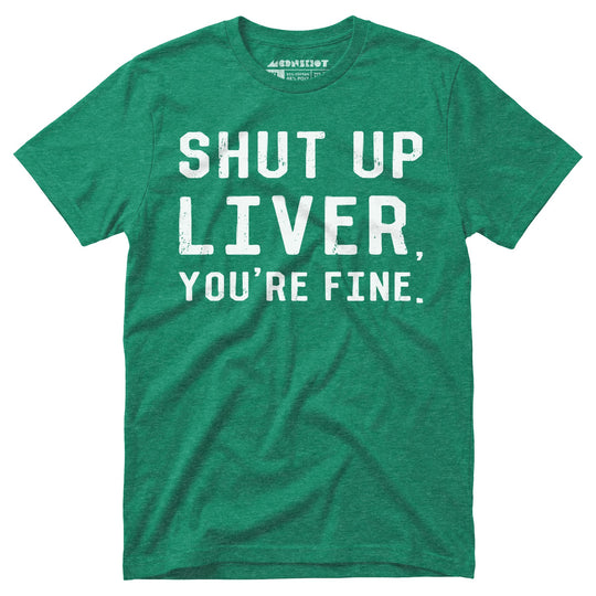 Shut Up Liver You're Fine - Unisex T-Shirt