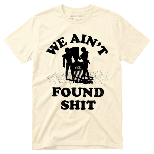 We Ain't Found Shit - Unisex T-Shirt