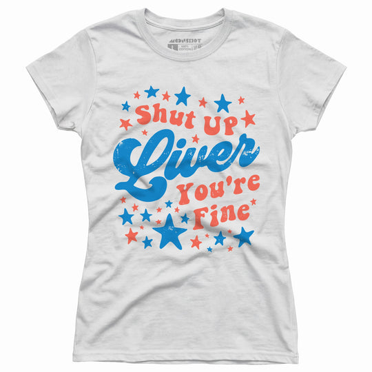 Shut Up Liver You're Fine 4th of July - Women's T-Shirt