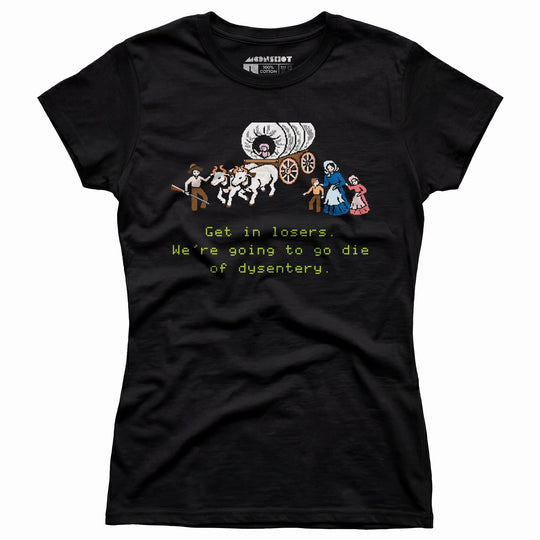 Get in Losers We're Going to Go Die of Dysentery - Women's T-Shirt