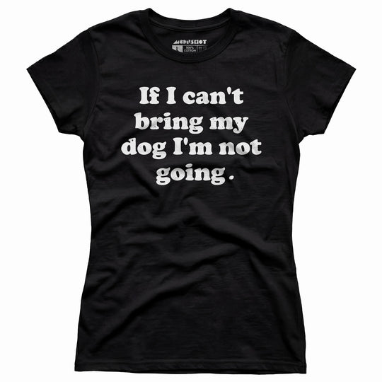 If I Can't Bring My Dog I'm Not Going - Women's T-Shirt