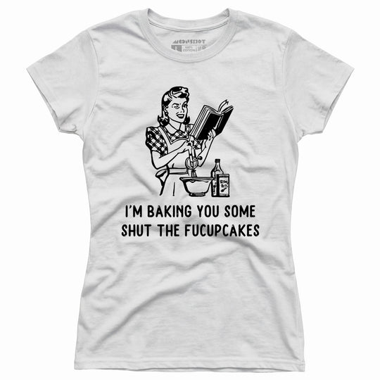 I'm Baking You Some Shut The Fucupcakes - Women's T-Shirt