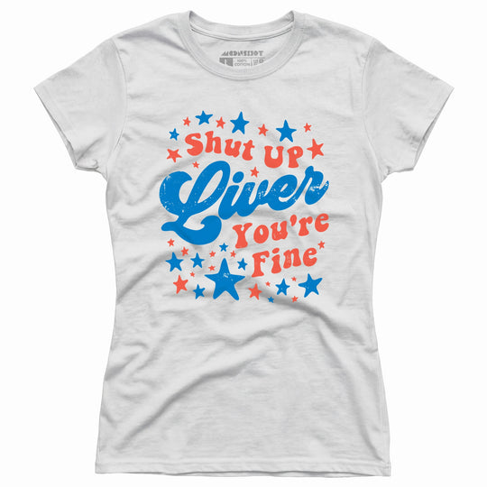 Shut Up Liver You're Fine 4th of July - Women's T-Shirt