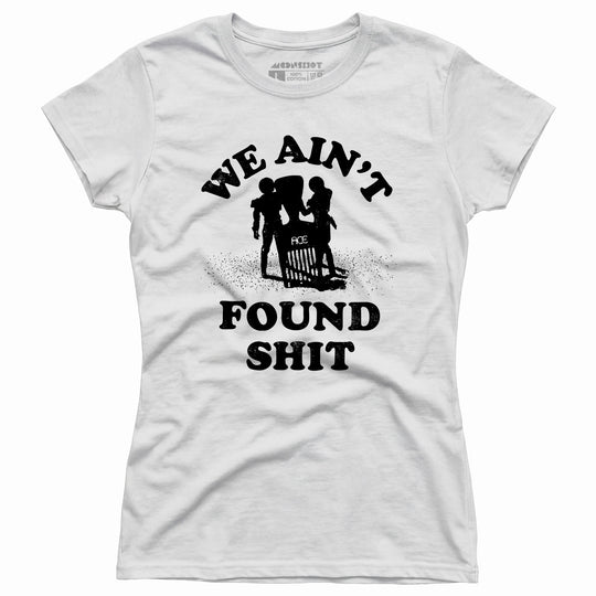 We Ain't Found Shit - Women's T-Shirt