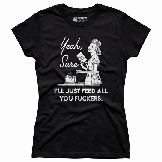 Yeah, Sure I'll Just Feed All You Fuckers - Women's T-Shirt