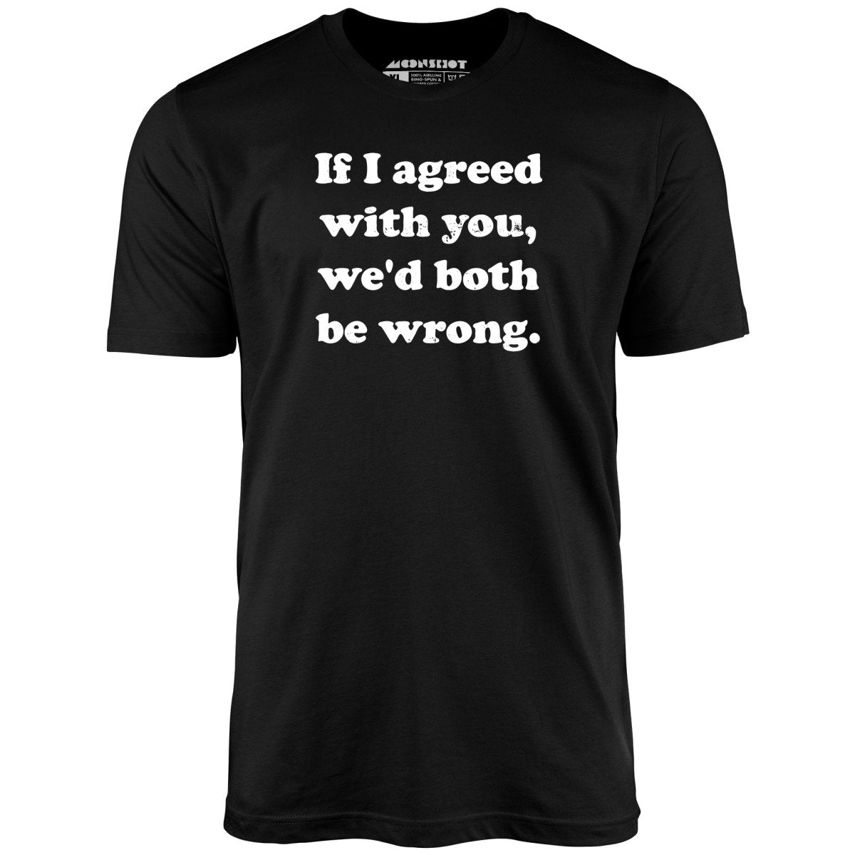 If I Agreed With You, We'd Both Be Wrong - Unisex T-Shirt