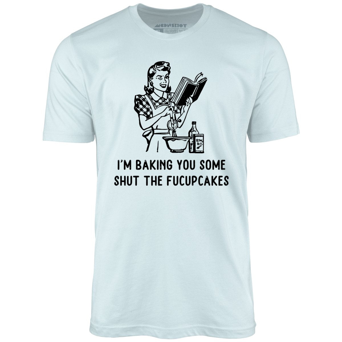 I'm Baking You Some Shut The Fucupcakes - Unisex T-Shirt