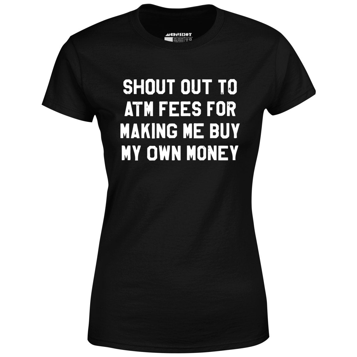 Shout Out to ATM Fees for Making Me Buy My Own Money - Women's T-Shirt