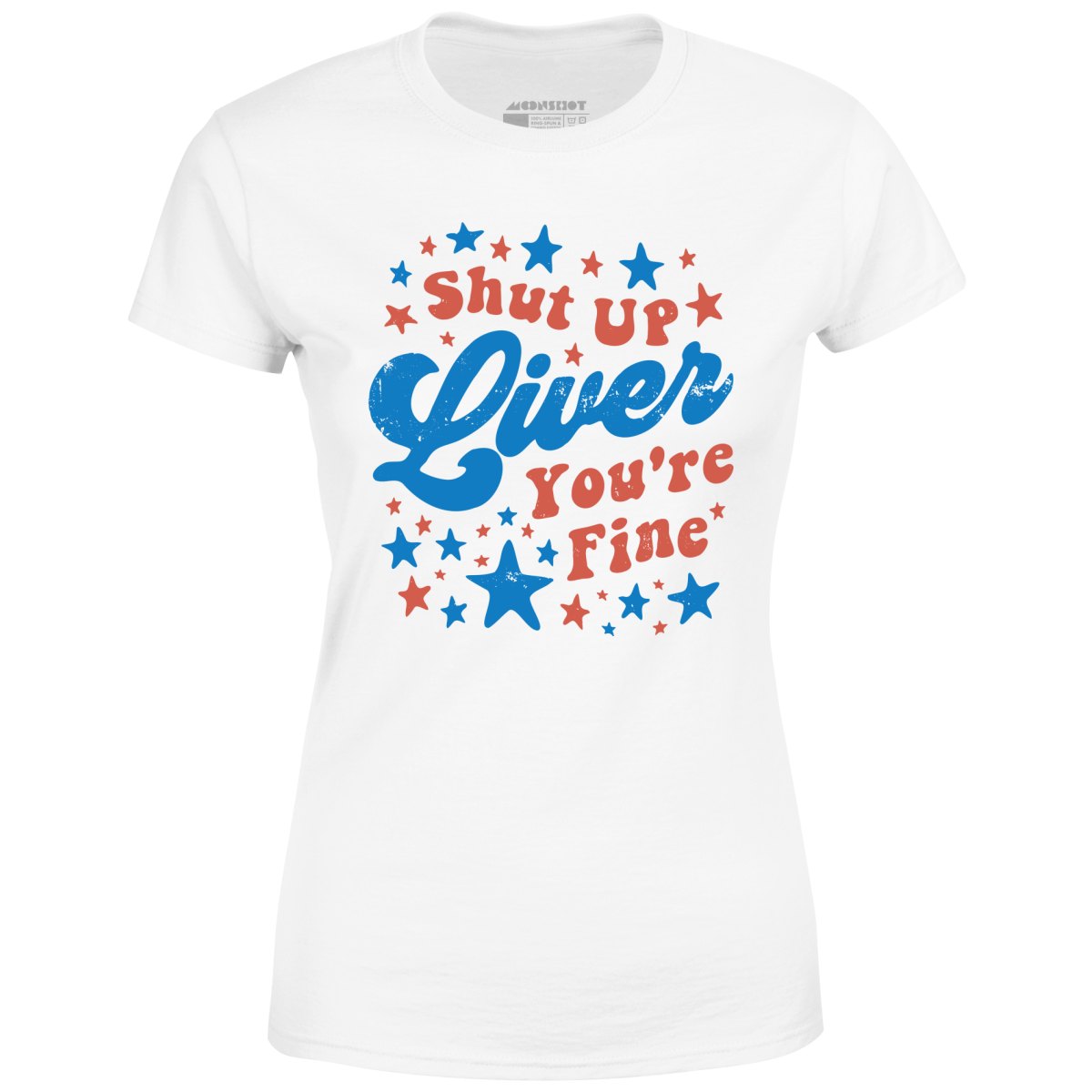 Shut Up Liver You're Fine 4th of July - Women's T-Shirt
